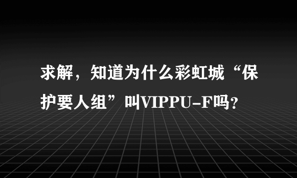 求解，知道为什么彩虹城“保护要人组”叫VIPPU-F吗？