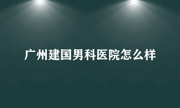 广州建国男科医院怎么样