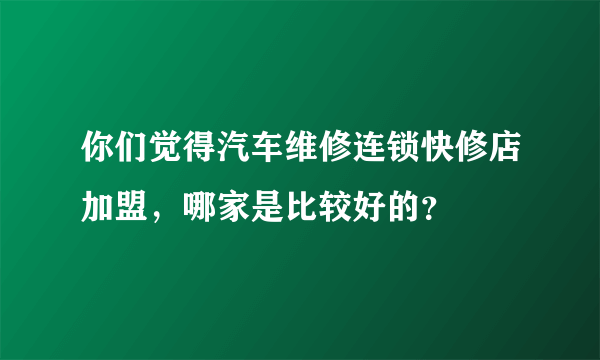 你们觉得汽车维修连锁快修店加盟，哪家是比较好的？