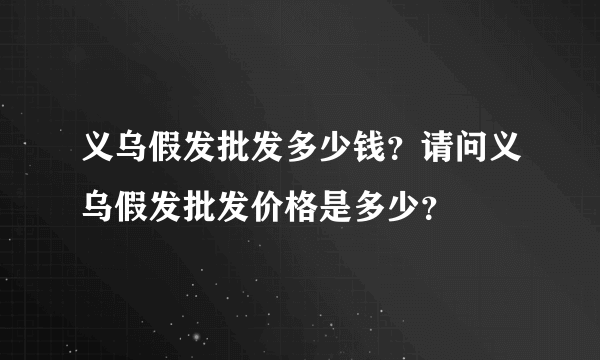 义乌假发批发多少钱？请问义乌假发批发价格是多少？