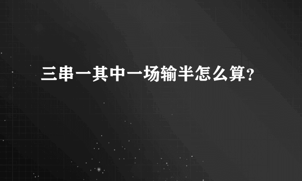 三串一其中一场输半怎么算？