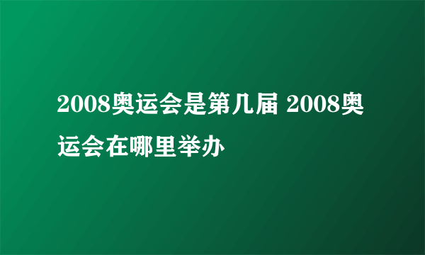 2008奥运会是第几届 2008奥运会在哪里举办