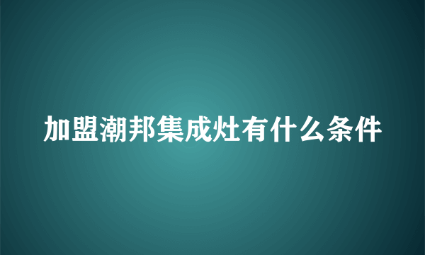 加盟潮邦集成灶有什么条件