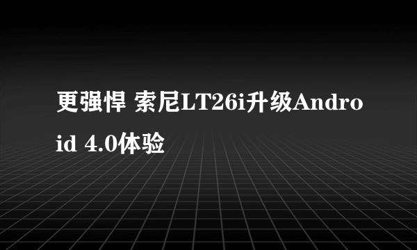 更强悍 索尼LT26i升级Android 4.0体验