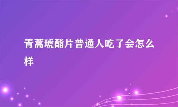 青蒿琥酯片普通人吃了会怎么样