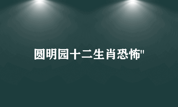 圆明园十二生肖恐怖