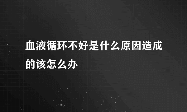 血液循环不好是什么原因造成的该怎么办