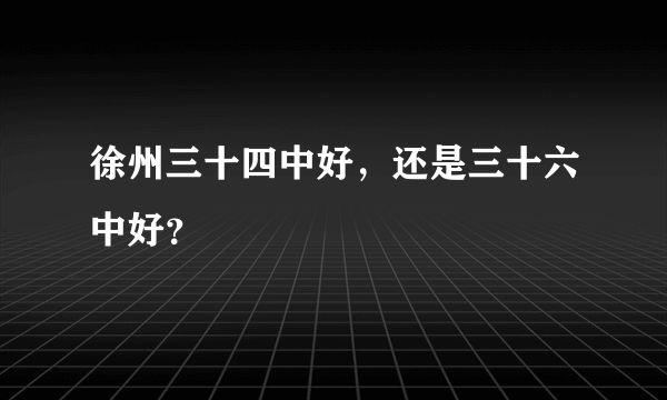 徐州三十四中好，还是三十六中好？