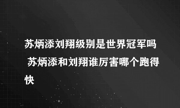 苏炳添刘翔级别是世界冠军吗 苏炳添和刘翔谁厉害哪个跑得快