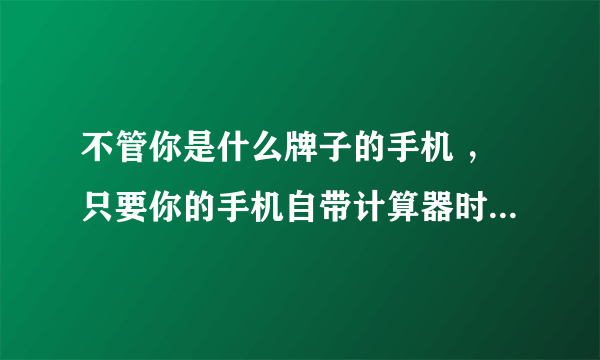 不管你是什么牌子的手机 ，只要你的手机自带计算器时，用2012除以8.048，手机将会显示机主名字