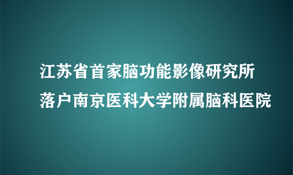 江苏省首家脑功能影像研究所落户南京医科大学附属脑科医院