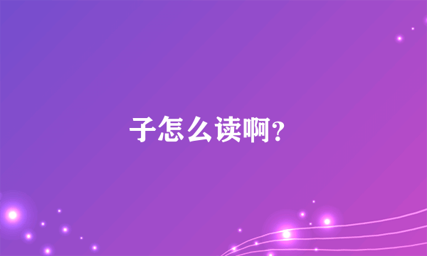 子怎么读啊？