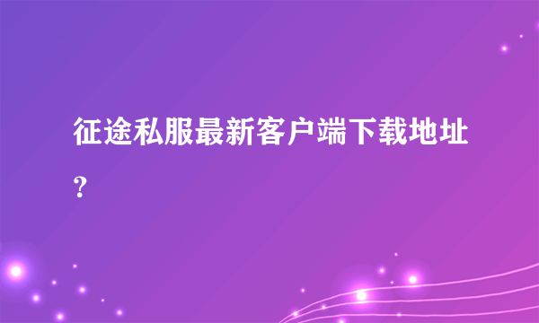 征途私服最新客户端下载地址？