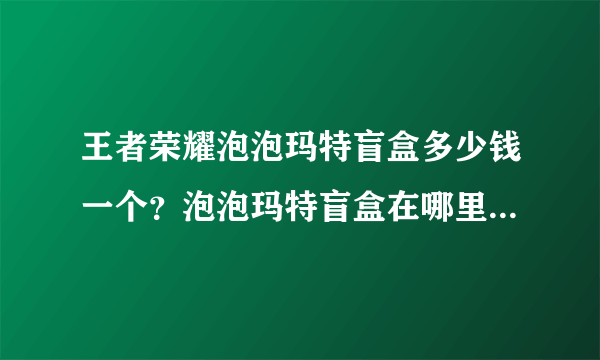 王者荣耀泡泡玛特盲盒多少钱一个？泡泡玛特盲盒在哪里买最便宜？