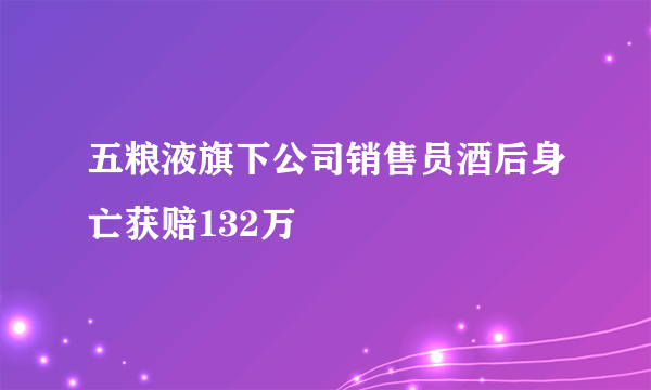 五粮液旗下公司销售员酒后身亡获赔132万