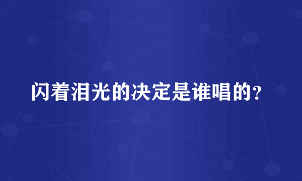 闪着泪光的决定是谁唱的？