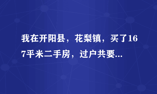 我在开阳县，花梨镇，买了167平米二手房，过户共要多少钱？房产证有8年了