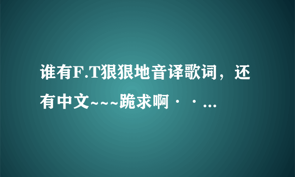 谁有F.T狠狠地音译歌词，还有中文~~~跪求啊···~~o(>_<)o ~~