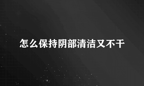 怎么保持阴部清洁又不干