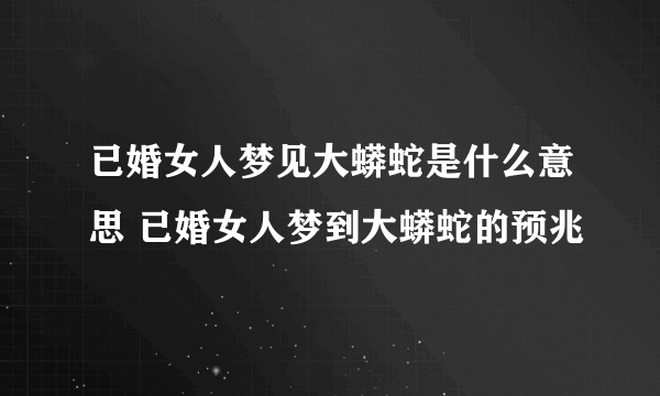 已婚女人梦见大蟒蛇是什么意思 已婚女人梦到大蟒蛇的预兆