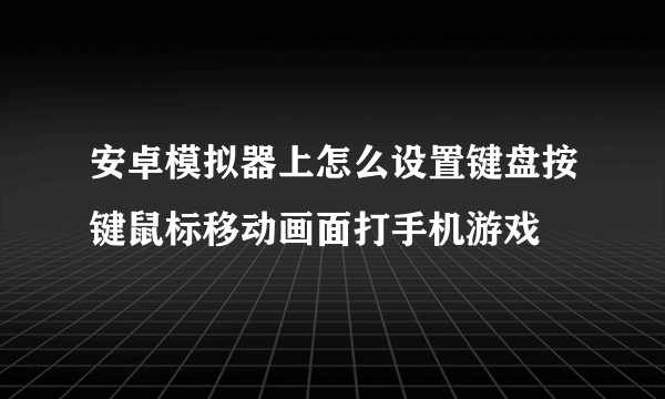 安卓模拟器上怎么设置键盘按键鼠标移动画面打手机游戏