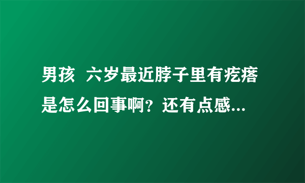 男孩  六岁最近脖子里有疙瘩是怎么回事啊？还有点感冒...