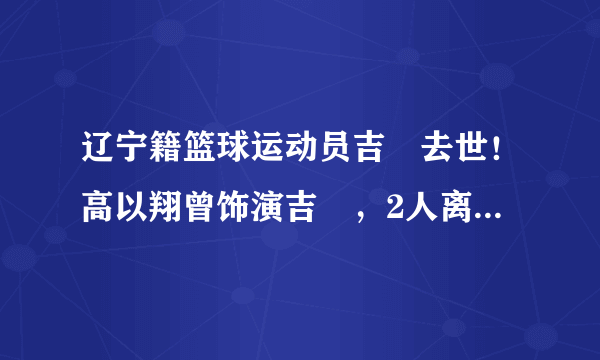 辽宁籍篮球运动员吉喆去世！高以翔曾饰演吉喆，2人离世仅隔8天！