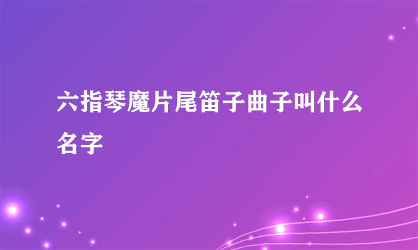 六指琴魔片尾笛子曲子叫什么名字