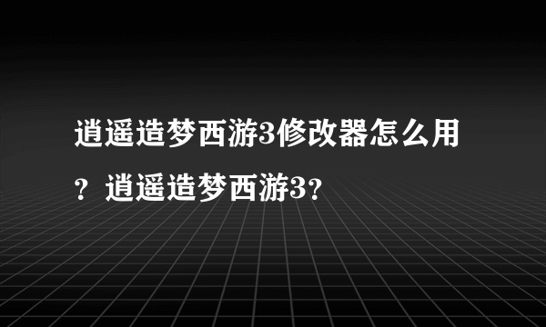 逍遥造梦西游3修改器怎么用？逍遥造梦西游3？