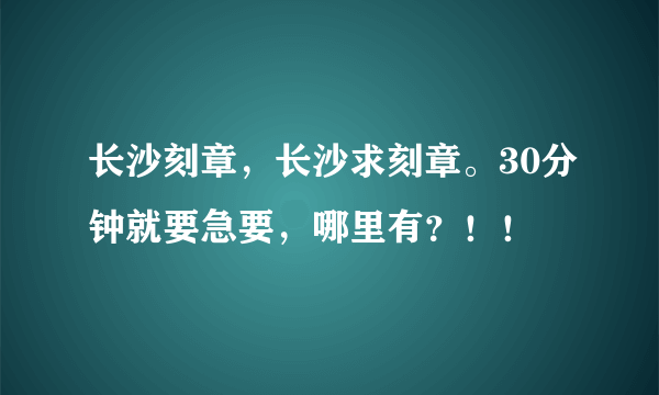 长沙刻章，长沙求刻章。30分钟就要急要，哪里有？！！