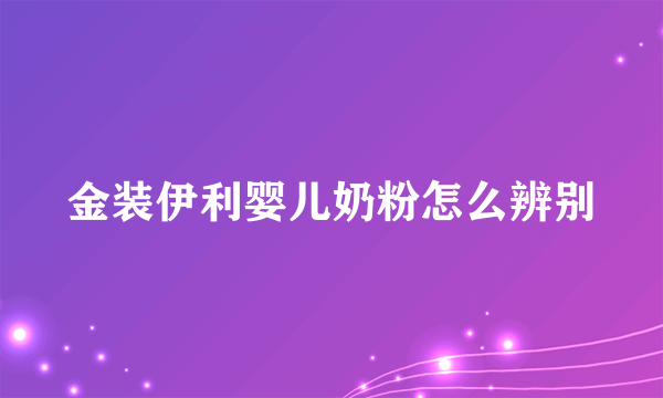 金装伊利婴儿奶粉怎么辨别