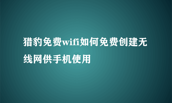 猎豹免费wifi如何免费创建无线网供手机使用