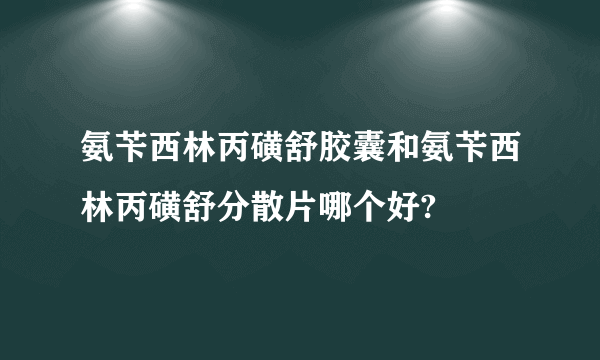 氨苄西林丙磺舒胶囊和氨苄西林丙磺舒分散片哪个好?