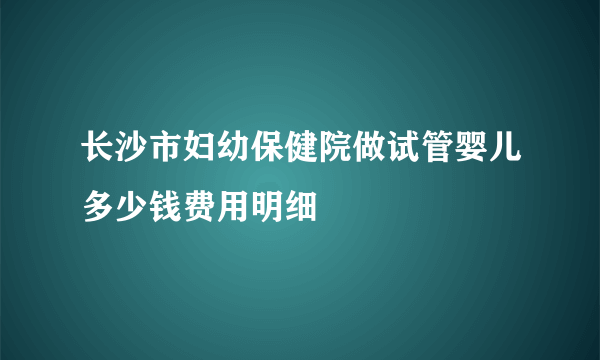 长沙市妇幼保健院做试管婴儿多少钱费用明细