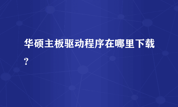 华硕主板驱动程序在哪里下载?