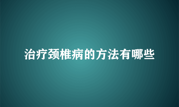 治疗颈椎病的方法有哪些