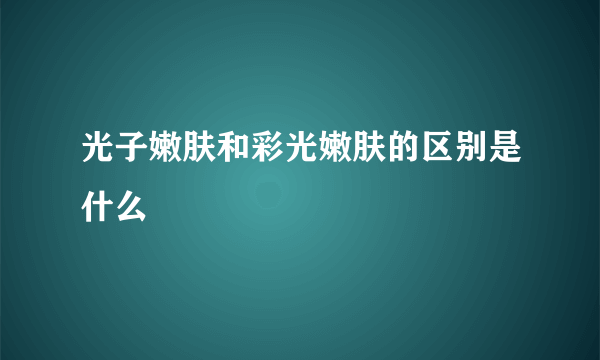 光子嫩肤和彩光嫩肤的区别是什么