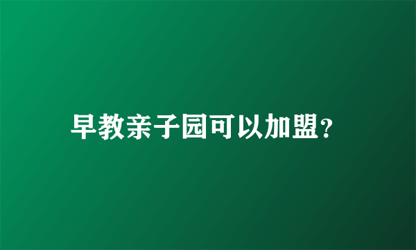 早教亲子园可以加盟？