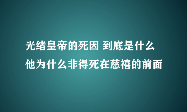 光绪皇帝的死因 到底是什么 他为什么非得死在慈禧的前面