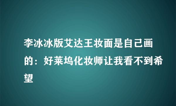 李冰冰版艾达王妆面是自己画的：好莱坞化妆师让我看不到希望