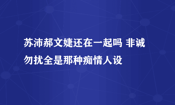 苏沛郝文婕还在一起吗 非诚勿扰全是那种痴情人设