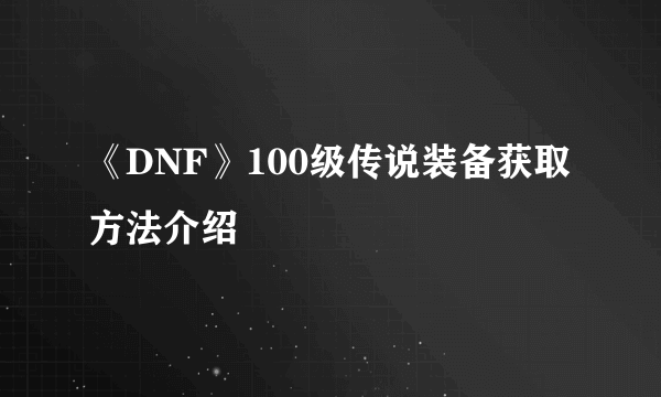 《DNF》100级传说装备获取方法介绍