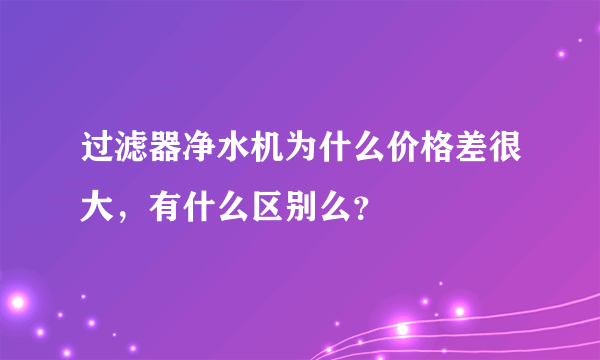 过滤器净水机为什么价格差很大，有什么区别么？