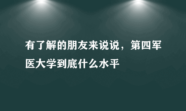 有了解的朋友来说说，第四军医大学到底什么水平