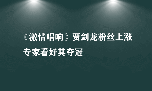 《激情唱响》贾剑龙粉丝上涨 专家看好其夺冠