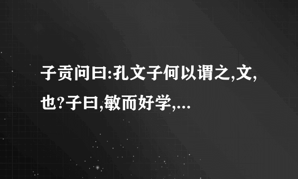 子贡问曰:孔文子何以谓之,文,也?子曰,敏而好学,不耻下问,是以谓之,文,也,这段