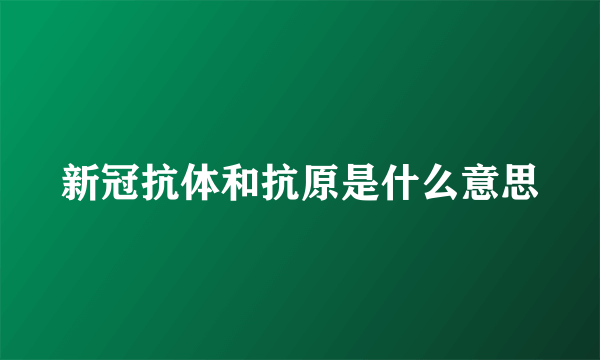 新冠抗体和抗原是什么意思