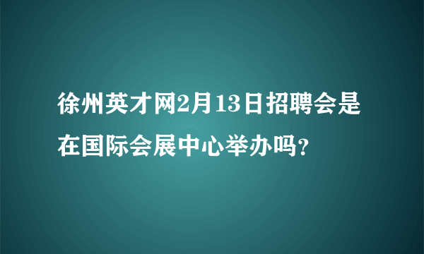 徐州英才网2月13日招聘会是在国际会展中心举办吗？