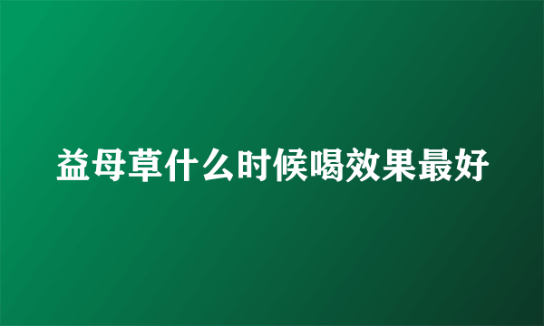 益母草什么时候喝效果最好