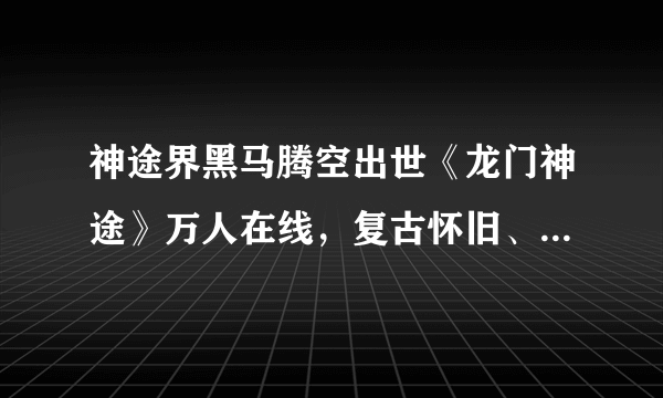 神途界黑马腾空出世《龙门神途》万人在线，复古怀旧、重温经典